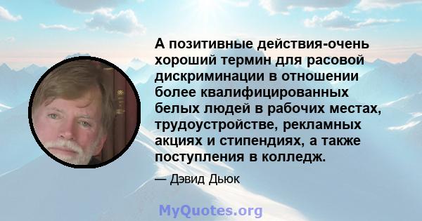 А позитивные действия-очень хороший термин для расовой дискриминации в отношении более квалифицированных белых людей в рабочих местах, трудоустройстве, рекламных акциях и стипендиях, а также поступления в колледж.