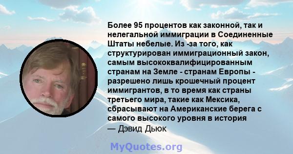 Более 95 процентов как законной, так и нелегальной иммиграции в Соединенные Штаты небелые. Из -за того, как структурирован иммиграционный закон, самым высококвалифицированным странам на Земле - странам Европы -