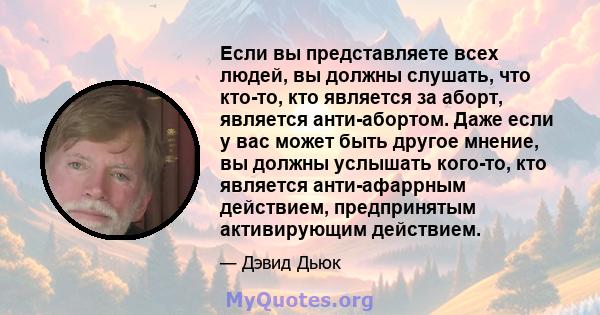 Если вы представляете всех людей, вы должны слушать, что кто-то, кто является за аборт, является анти-абортом. Даже если у вас может быть другое мнение, вы должны услышать кого-то, кто является анти-афаррным действием,