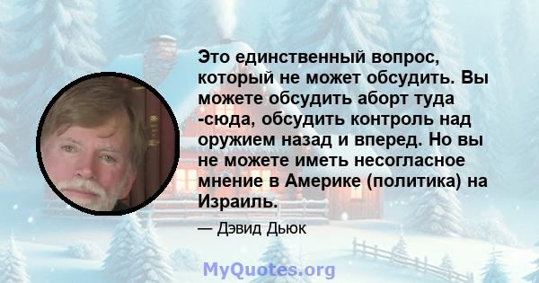 Это единственный вопрос, который не может обсудить. Вы можете обсудить аборт туда -сюда, обсудить контроль над оружием назад и вперед. Но вы не можете иметь несогласное мнение в Америке (политика) на Израиль.