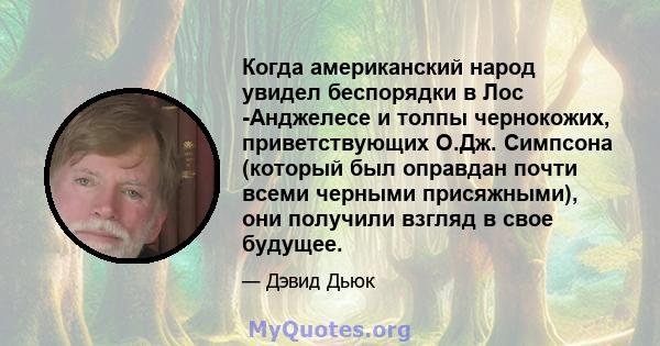 Когда американский народ увидел беспорядки в Лос -Анджелесе и толпы чернокожих, приветствующих О.Дж. Симпсона (который был оправдан почти всеми черными присяжными), они получили взгляд в свое будущее.