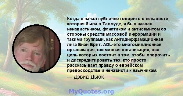 Когда я начал публично говорить о ненависти, которая была в Талмуде, я был назван ненавистником, фанатиком и антисемитом со стороны средств массовой информации и такими группами, как Антидиффамационная лига Бнаи Брит.