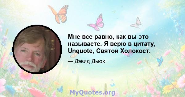 Мне все равно, как вы это называете. Я верю в цитату, Unquote, Святой Холокост.