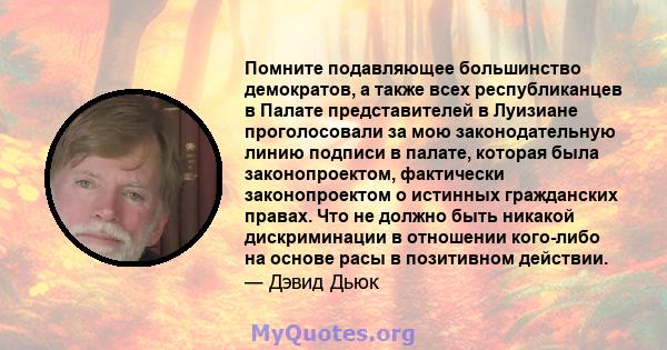 Помните подавляющее большинство демократов, а также всех республиканцев в Палате представителей в Луизиане проголосовали за мою законодательную линию подписи в палате, которая была законопроектом, фактически