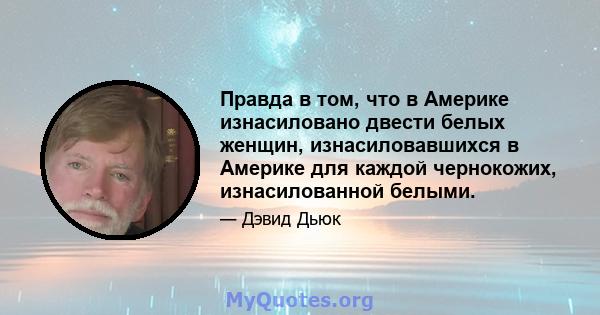 Правда в том, что в Америке изнасиловано двести белых женщин, изнасиловавшихся в Америке для каждой чернокожих, изнасилованной белыми.