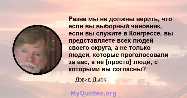 Разве мы не должны верить, что если вы выборный чиновник, если вы служите в Конгрессе, вы представляете всех людей своего округа, а не только людей, которые проголосовали за вас, а не [просто] люди, с которыми вы