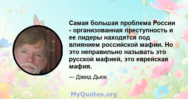 Самая большая проблема России - организованная преступность и ее лидеры находятся под влиянием российской мафии. Но это неправильно называть это русской мафией, это еврейская мафия.