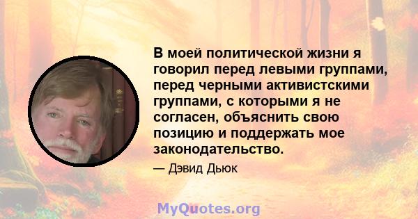 В моей политической жизни я говорил перед левыми группами, перед черными активистскими группами, с которыми я не согласен, объяснить свою позицию и поддержать мое законодательство.