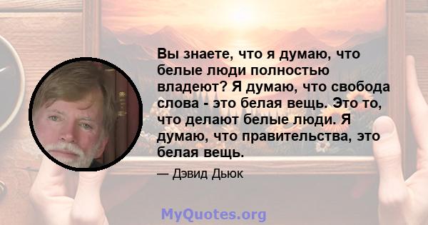 Вы знаете, что я думаю, что белые люди полностью владеют? Я думаю, что свобода слова - это белая вещь. Это то, что делают белые люди. Я думаю, что правительства, это белая вещь.