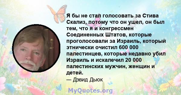 Я бы не стал голосовать за Стива Скализ, потому что он ушел, он был тем, что я и конгрессмен Соединенных Штатов, которые проголосовали за Израиль, который этнически очистил 600 000 палестинцев, которые недавно убил