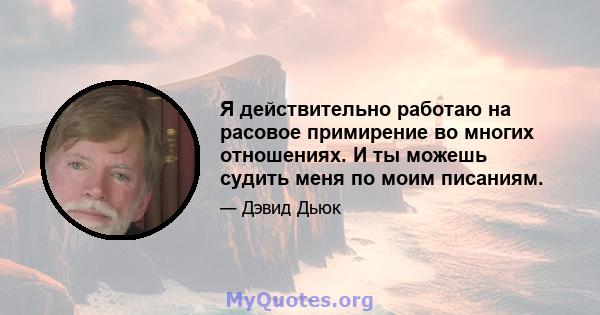 Я действительно работаю на расовое примирение во многих отношениях. И ты можешь судить меня по моим писаниям.