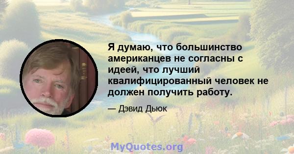 Я думаю, что большинство американцев не согласны с идеей, что лучший квалифицированный человек не должен получить работу.