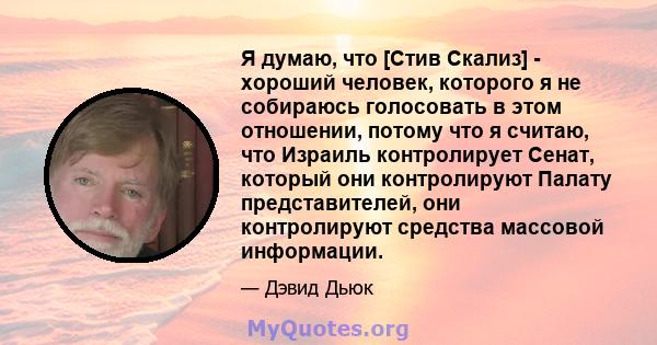 Я думаю, что [Стив Скализ] - хороший человек, которого я не собираюсь голосовать в этом отношении, потому что я считаю, что Израиль контролирует Сенат, который они контролируют Палату представителей, они контролируют