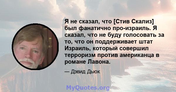 Я не сказал, что [Стив Скализ] был фанатично про-израиль. Я сказал, что не буду голосовать за то, что он поддерживает штат Израиль, который совершил терроризм против американца в романе Лавона.