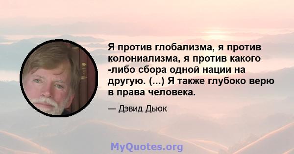 Я против глобализма, я против колониализма, я против какого -либо сбора одной нации на другую. (...) Я также глубоко верю в права человека.