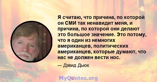 Я считаю, что причина, по которой он СМИ так ненавидит меня, и причина, по которой они делают это большое значение. Это потому, что я один из немногих американцев, политических американцев, которые думают, что нас не