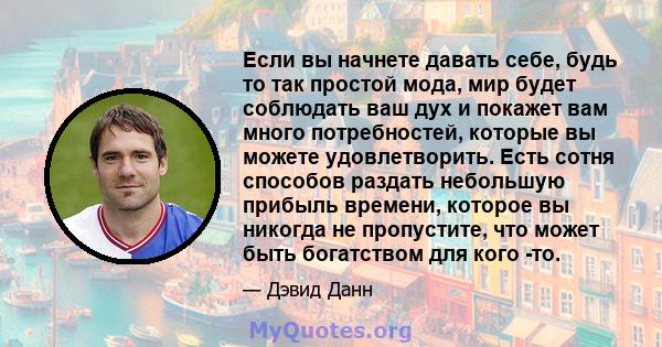 Если вы начнете давать себе, будь то так простой мода, мир будет соблюдать ваш дух и покажет вам много потребностей, которые вы можете удовлетворить. Есть сотня способов раздать небольшую прибыль времени, которое вы