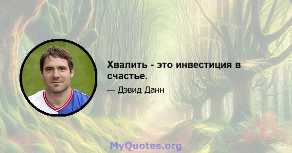 Хвалить - это инвестиция в счастье.