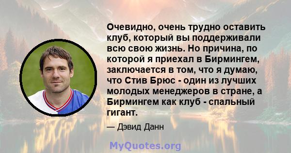 Очевидно, очень трудно оставить клуб, который вы поддерживали всю свою жизнь. Но причина, по которой я приехал в Бирмингем, заключается в том, что я думаю, что Стив Брюс - один из лучших молодых менеджеров в стране, а