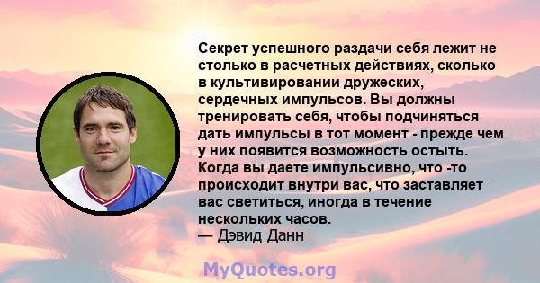 Секрет успешного раздачи себя лежит не столько в расчетных действиях, сколько в культивировании дружеских, сердечных импульсов. Вы должны тренировать себя, чтобы подчиняться дать импульсы в тот момент - прежде чем у них 