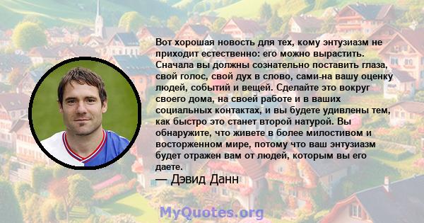 Вот хорошая новость для тех, кому энтузиазм не приходит естественно: его можно вырастить. Сначала вы должны сознательно поставить глаза, свой голос, свой дух в слово, сами-на вашу оценку людей, событий и вещей. Сделайте 