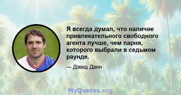 Я всегда думал, что наличие привлекательного свободного агента лучше, чем парня, которого выбрали в седьмом раунде.