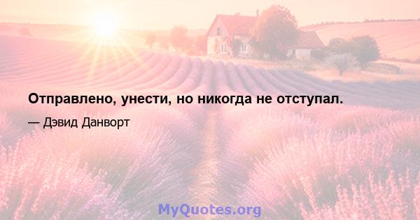 Отправлено, унести, но никогда не отступал.