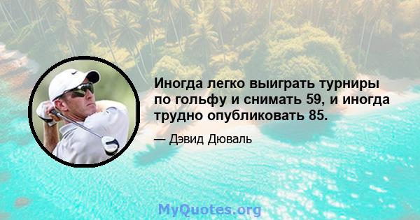 Иногда легко выиграть турниры по гольфу и снимать 59, и иногда трудно опубликовать 85.