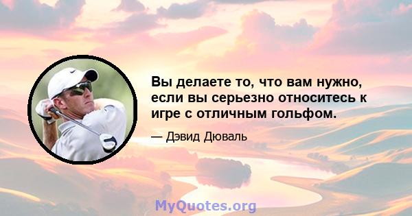 Вы делаете то, что вам нужно, если вы серьезно относитесь к игре с отличным гольфом.