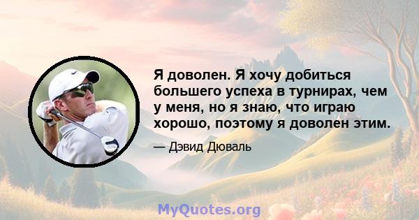 Я доволен. Я хочу добиться большего успеха в турнирах, чем у меня, но я знаю, что играю хорошо, поэтому я доволен этим.