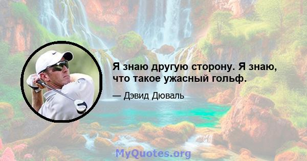 Я знаю другую сторону. Я знаю, что такое ужасный гольф.