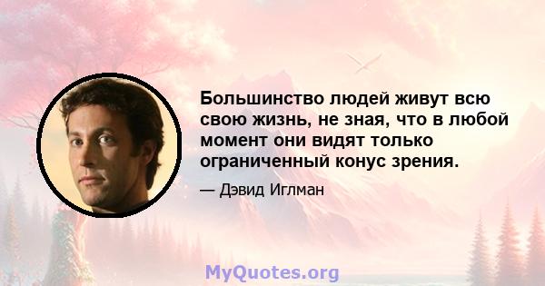 Большинство людей живут всю свою жизнь, не зная, что в любой момент они видят только ограниченный конус зрения.