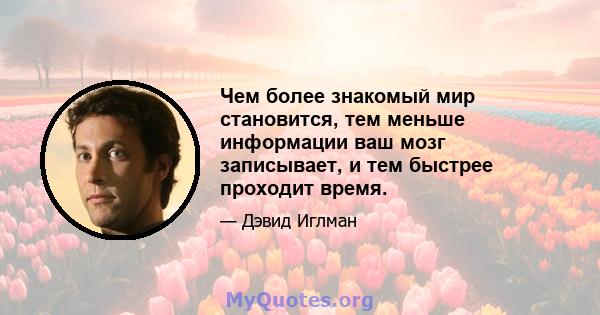 Чем более знакомый мир становится, тем меньше информации ваш мозг записывает, и тем быстрее проходит время.