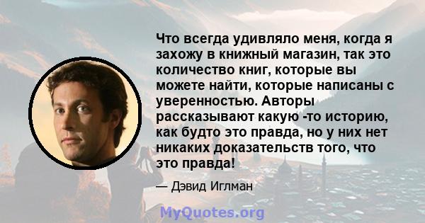 Что всегда удивляло меня, когда я захожу в книжный магазин, так это количество книг, которые вы можете найти, которые написаны с уверенностью. Авторы рассказывают какую -то историю, как будто это правда, но у них нет