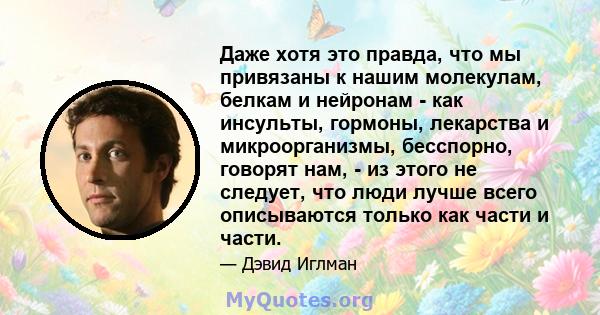 Даже хотя это правда, что мы привязаны к нашим молекулам, белкам и нейронам - как инсульты, гормоны, лекарства и микроорганизмы, бесспорно, говорят нам, - из этого не следует, что люди лучше всего описываются только как 