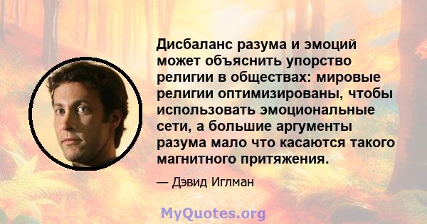 Дисбаланс разума и эмоций может объяснить упорство религии в обществах: мировые религии оптимизированы, чтобы использовать эмоциональные сети, а большие аргументы разума мало что касаются такого магнитного притяжения.