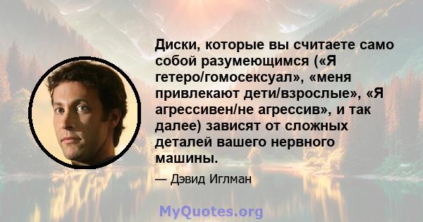 Диски, которые вы считаете само собой разумеющимся («Я гетеро/гомосексуал», «меня привлекают дети/взрослые», «Я агрессивен/не агрессив», и так далее) зависят от сложных деталей вашего нервного машины.