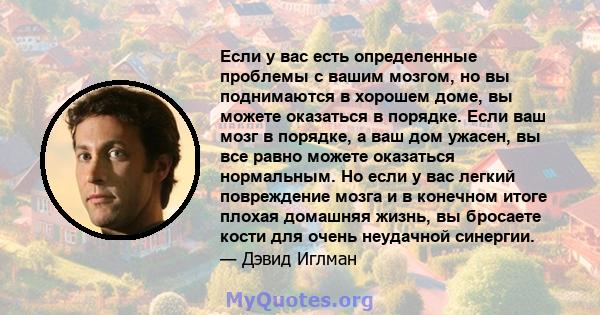 Если у вас есть определенные проблемы с вашим мозгом, но вы поднимаются в хорошем доме, вы можете оказаться в порядке. Если ваш мозг в порядке, а ваш дом ужасен, вы все равно можете оказаться нормальным. Но если у вас