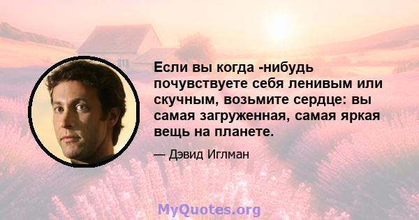 Если вы когда -нибудь почувствуете себя ленивым или скучным, возьмите сердце: вы самая загруженная, самая яркая вещь на планете.