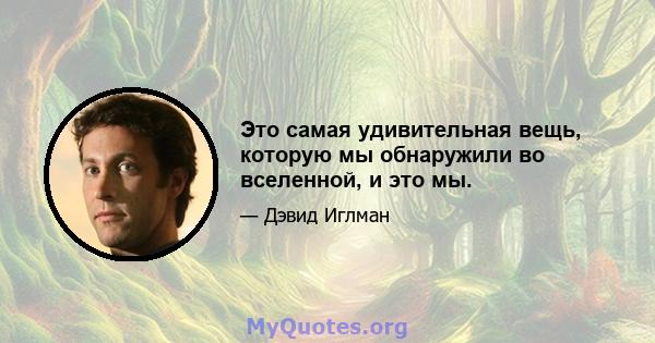 Это самая удивительная вещь, которую мы обнаружили во вселенной, и это мы.