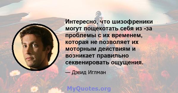 Интересно, что шизофреники могут пощекотать себя из -за проблемы с их временем, которая не позволяет их моторным действиям и возникает правильно секвенировать ощущения.