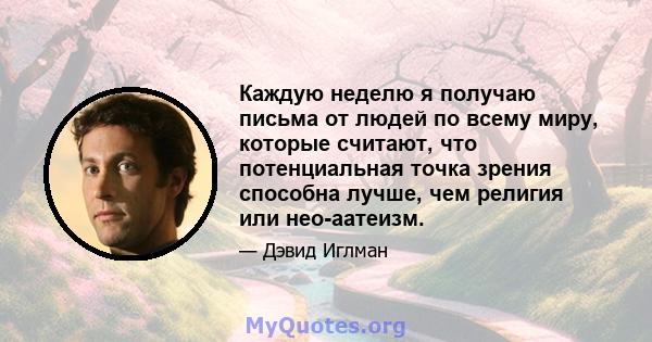 Каждую неделю я получаю письма от людей по всему миру, которые считают, что потенциальная точка зрения способна лучше, чем религия или нео-аатеизм.