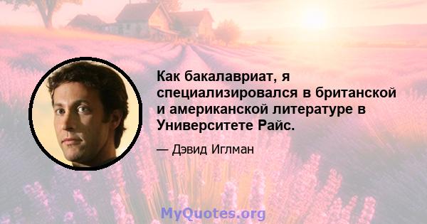 Как бакалавриат, я специализировался в британской и американской литературе в Университете Райс.