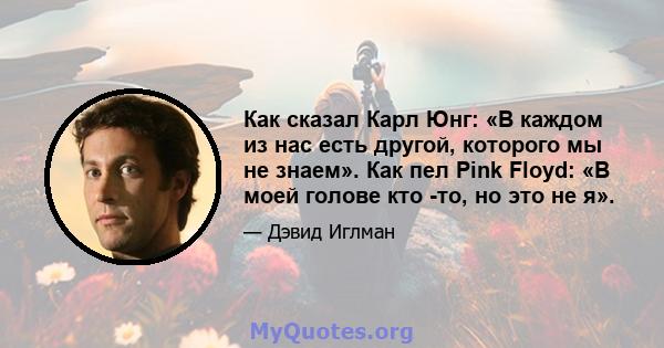 Как сказал Карл Юнг: «В каждом из нас есть другой, которого мы не знаем». Как пел Pink Floyd: «В моей голове кто -то, но это не я».