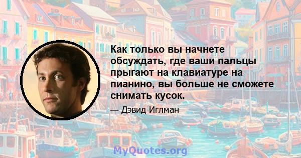 Как только вы начнете обсуждать, где ваши пальцы прыгают на клавиатуре на пианино, вы больше не сможете снимать кусок.