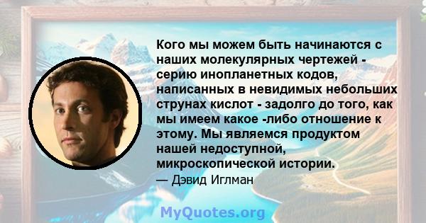 Кого мы можем быть начинаются с наших молекулярных чертежей - серию инопланетных кодов, написанных в невидимых небольших струнах кислот - задолго до того, как мы имеем какое -либо отношение к этому. Мы являемся