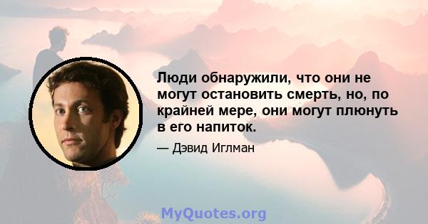 Люди обнаружили, что они не могут остановить смерть, но, по крайней мере, они могут плюнуть в его напиток.