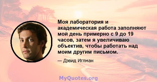 Моя лаборатория и академическая работа заполняют мой день примерно с 9 до 19 часов, затем я увеличиваю объектив, чтобы работать над моим другим письмом.