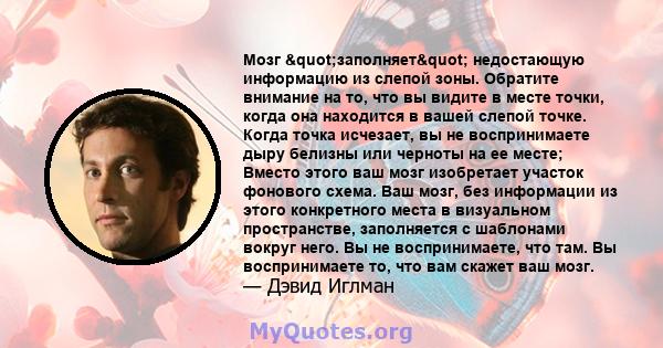 Мозг "заполняет" недостающую информацию из слепой зоны. Обратите внимание на то, что вы видите в месте точки, когда она находится в вашей слепой точке. Когда точка исчезает, вы не воспринимаете дыру белизны