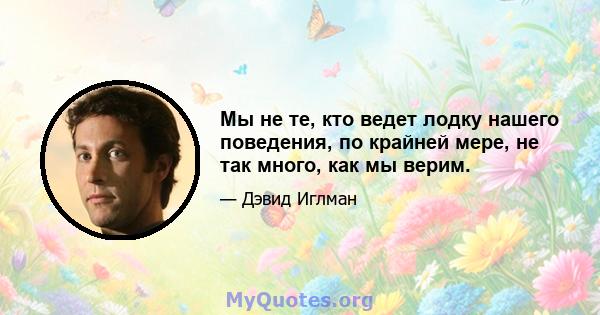 Мы не те, кто ведет лодку нашего поведения, по крайней мере, не так много, как мы верим.